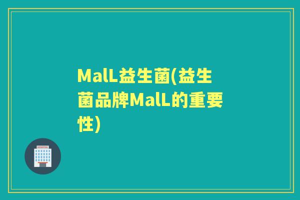 MalL益生菌(益生菌品牌MalL的重要性) MalL益生菌(益生菌品牌MalL的重要性)