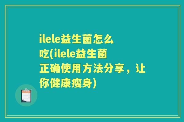 ilele益生菌怎么吃(ilele益生菌正确使用方法分享,让你健康瘦身) ilele益生菌怎么吃(ilele益生菌正确使用方法分享,让你健康瘦身)