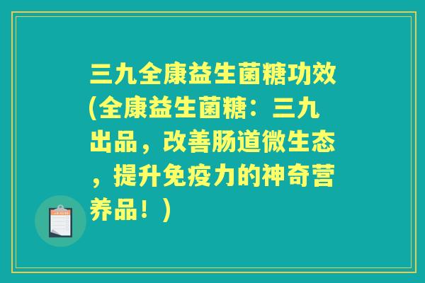 三九全康益生菌糖功效(全康益生菌糖：三九出品，改善肠道微生态，提升力的神奇营养品！)