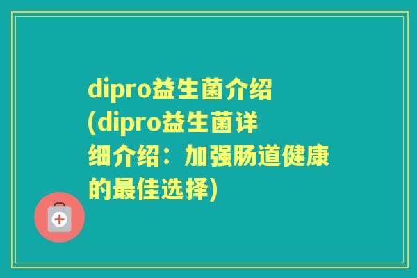 dipro益生菌介绍(dipro益生菌详细介绍:加强肠道健康的佳选择) dipro益生菌介绍(dipro益生菌详细介绍:加强肠道健康的佳选择)