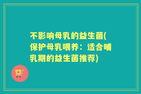 不影响母乳的益生菌(保护母乳喂养:适合哺乳期的益生菌推荐) 不影响母乳的益生菌(保护母乳喂养:适合哺乳期的益生菌推荐)