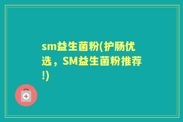 sm益生菌粉(护肠优选,SM益生菌粉推荐!) sm益生菌粉(护肠优选,SM益生菌粉推荐!)