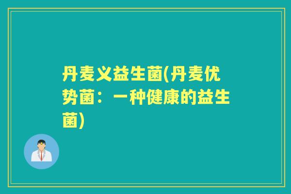 丹麦义益生菌(丹麦优势菌:一种健康的益生菌) 丹麦义益生菌(丹麦优势菌:一种健康的益生菌)