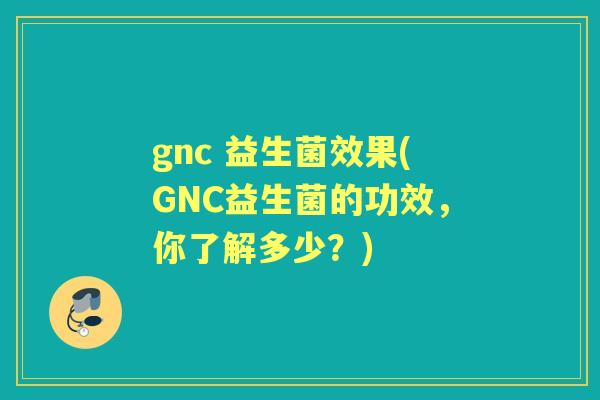 gnc 益生菌效果(GNC益生菌的功效,你了解多少?) gnc 益生菌效果(GNC益生菌的功效,你了解多少?)
