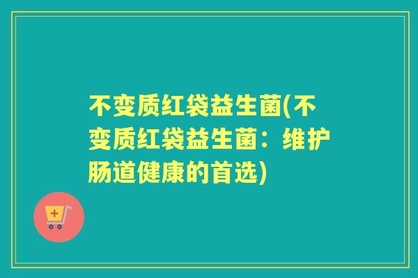 不变质红袋益生菌(不变质红袋益生菌:维护肠道健康的首选) 不变质红袋益生菌(不变质红袋益生菌:维护肠道健康的首选)
