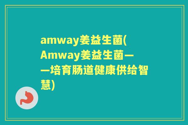 amway姜益生菌(Amway姜益生菌——培育肠道健康供给智慧) amway姜益生菌(Amway姜益生菌——培育肠道健康供给智慧)