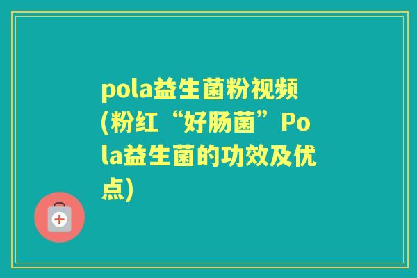 pola益生菌粉视频(粉红“好肠菌”Pola益生菌的功效及优点)