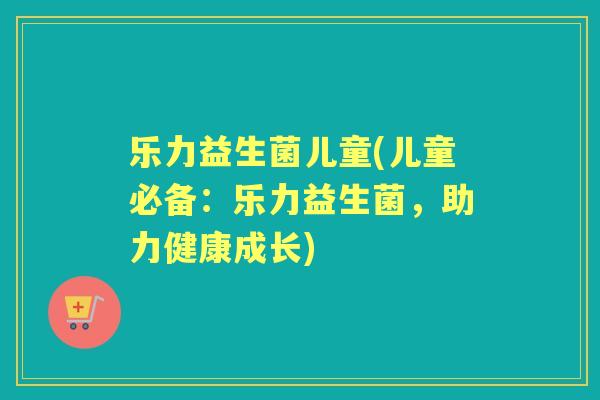 乐力益生菌儿童(儿童必备:乐力益生菌,助力健康成长) 乐力益生菌儿童(儿童必备:乐力益生菌,助力健康成长)
