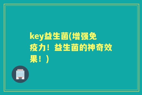key益生菌(增强力!益生菌的神奇效果!) key益生菌(增强力!益生菌的神奇效果!)