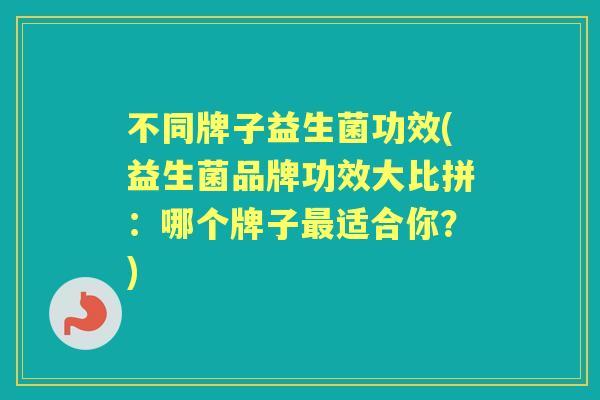 不同牌子益生菌功效(益生菌品牌功效大比拼:哪个牌子适合你?) 不同牌子益生菌功效(益生菌品牌功效大比拼:哪个牌子适合你?)