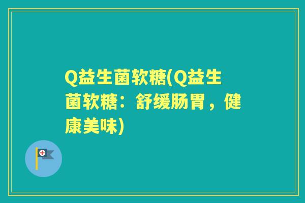 Q益生菌软糖(Q益生菌软糖:舒缓肠胃,健康美味) Q益生菌软糖(Q益生菌软糖:舒缓肠胃,健康美味)