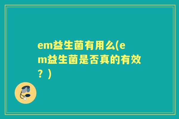 em益生菌有用么(em益生菌是否真的有效?) em益生菌有用么(em益生菌是否真的有效?)