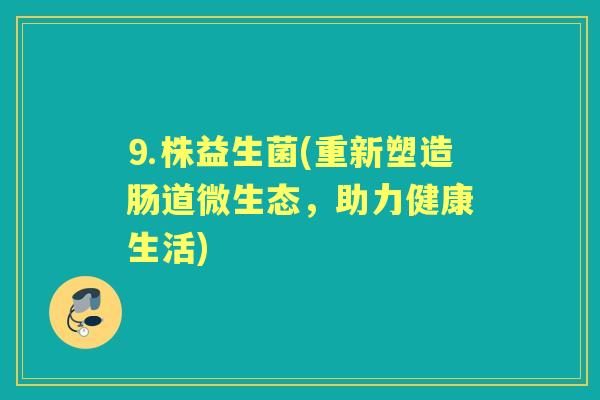 ⒐株益生菌(重新塑造肠道微生态,助力健康生活) ⒐株益生菌(重新塑造肠道微生态,助力健康生活)