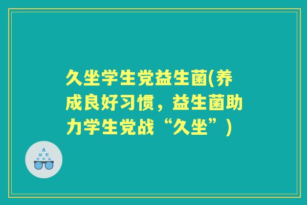 久坐学生党益生菌(养成良好习惯,益生菌助力学生党战“久坐”) 久坐学生党益生菌(养成良好习惯,益生菌助力学生党战“久坐”)