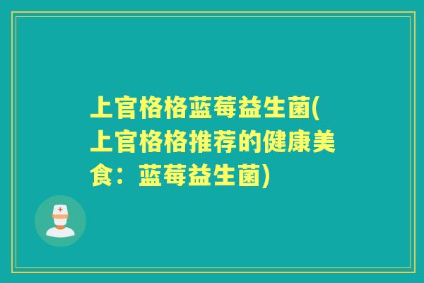 上官格格蓝莓益生菌(上官格格推荐的健康美食：蓝莓益生菌)