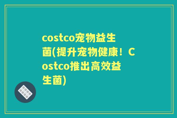 costco宠物益生菌(提升宠物健康！Costco推出高效益生菌)