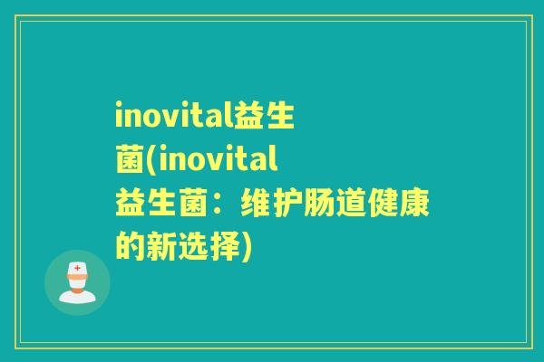 inovital益生菌(inovital益生菌:维护肠道健康的新选择) inovital益生菌(inovital益生菌:维护肠道健康的新选择)