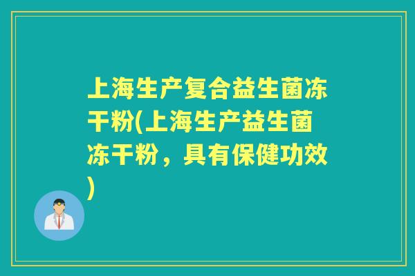 上海生产复合益生菌冻干粉(上海生产益生菌冻干粉，具有保健功效)