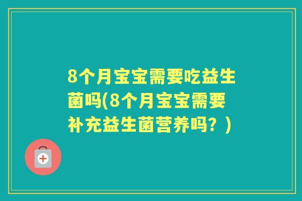 8个月宝宝需要吃益生菌吗(8个月宝宝需要补充益生菌营养吗?) 8个月宝宝需要吃益生菌吗(8个月宝宝需要补充益生菌营养吗?)