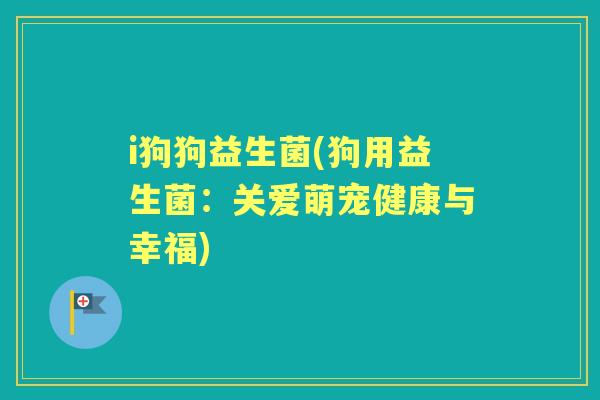 i狗狗益生菌(狗用益生菌:关爱萌宠健康与幸福) i狗狗益生菌(狗用益生菌:关爱萌宠健康与幸福)