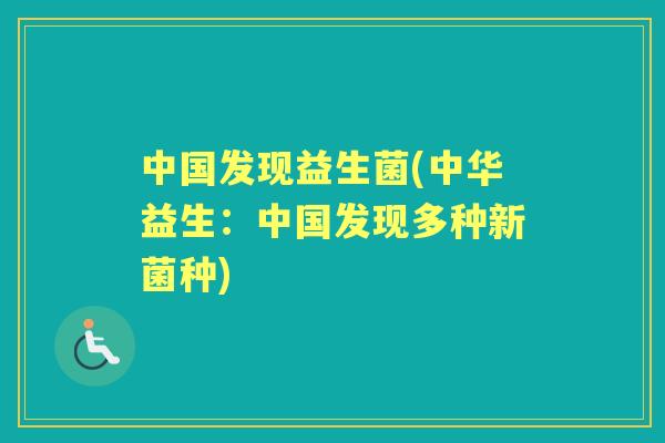 中国发现益生菌(中华益生:中国发现多种新菌种) 中国发现益生菌(中华益生:中国发现多种新菌种)