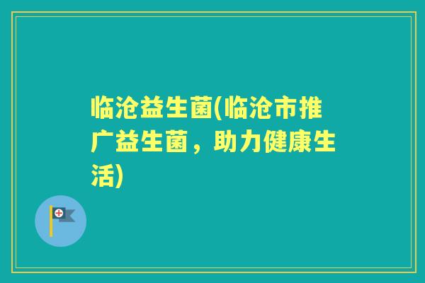 临沧益生菌(临沧市推广益生菌，助力健康生活)