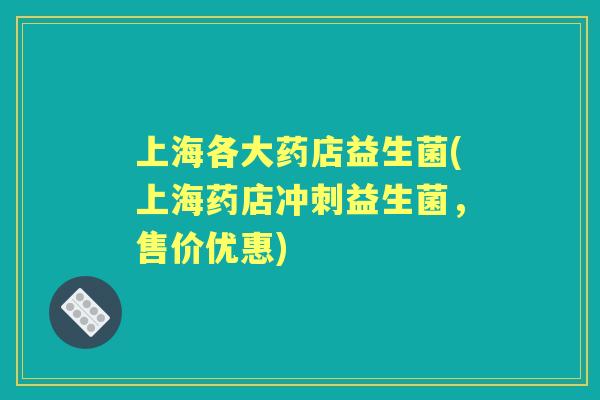 上海各大药店益生菌(上海药店冲刺益生菌,售价优惠) 上海各大药店益生菌(上海药店冲刺益生菌,售价优惠)