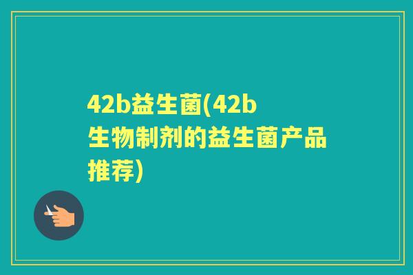 42b益生菌(42b生物制剂的益生菌产品推荐) 42b益生菌(42b生物制剂的益生菌产品推荐)