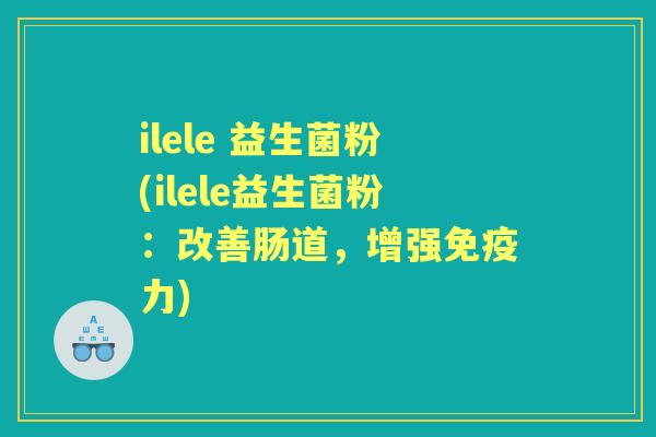 ilele 益生菌粉(ilele益生菌粉:改善肠道,增强力) ilele 益生菌粉(ilele益生菌粉:改善肠道,增强力)