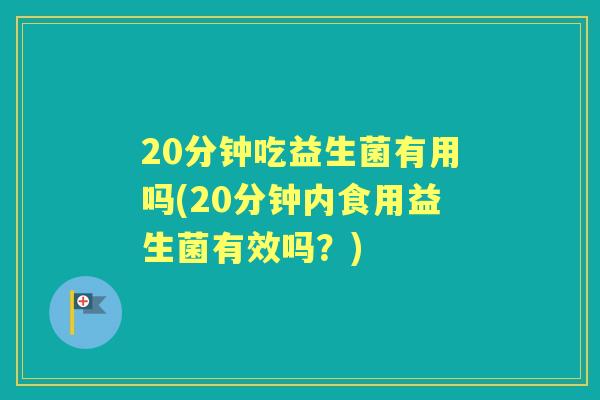 20分钟吃益生菌有用吗(20分钟内食用益生菌有效吗?) 20分钟吃益生菌有用吗(20分钟内食用益生菌有效吗?)