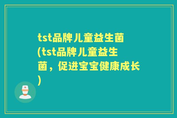 tst品牌儿童益生菌(tst品牌儿童益生菌,促进宝宝健康成长) tst品牌儿童益生菌(tst品牌儿童益生菌,促进宝宝健康成长)