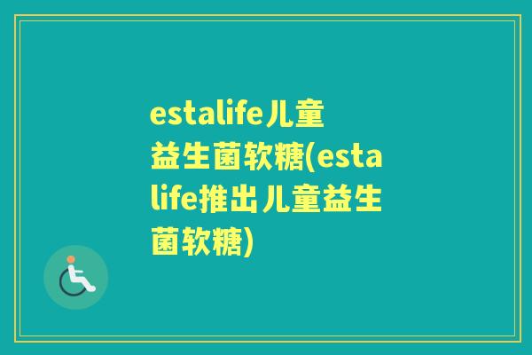 estalife儿童益生菌软糖(estalife推出儿童益生菌软糖) estalife儿童益生菌软糖(estalife推出儿童益生菌软糖)