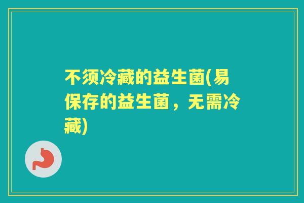 不须冷藏的益生菌(易保存的益生菌,无需冷藏) 不须冷藏的益生菌(易保存的益生菌,无需冷藏)