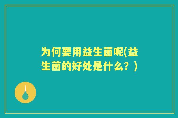 为何要用益生菌呢(益生菌的好处是什么?) 为何要用益生菌呢(益生菌的好处是什么?)
