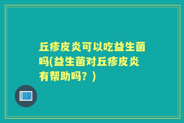 丘疹皮炎可以吃益生菌吗(益生菌对丘疹皮炎有帮助吗？)