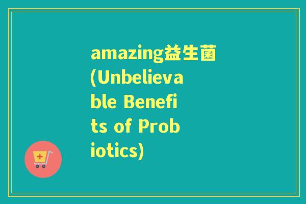 amazing益生菌(Unbelievable Benefits of Probiotics) amazing益生菌(Unbelievable Benefits of Probiotics)