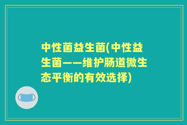 中性菌益生菌(中性益生菌——维护肠道微生态平衡的有效选择) 中性菌益生菌(中性益生菌——维护肠道微生态平衡的有效选择)
