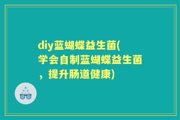 diy蓝蝴蝶益生菌(学会自制蓝蝴蝶益生菌,提升肠道健康) diy蓝蝴蝶益生菌(学会自制蓝蝴蝶益生菌,提升肠道健康)