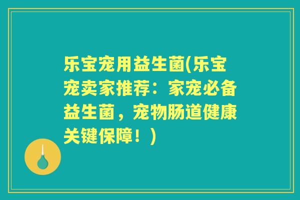 乐宝宠用益生菌(乐宝宠卖家推荐:家宠必备益生菌,宠物肠道健康关键保障!) 乐宝宠用益生菌(乐宝宠卖家推荐:家宠必备益生菌,宠物肠道健康关键保障!)