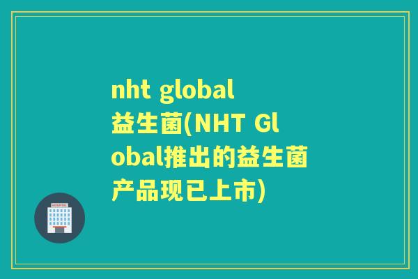 nht global益生菌(NHT Global推出的益生菌产品现已上市) nht global益生菌(NHT Global推出的益生菌产品现已上市)