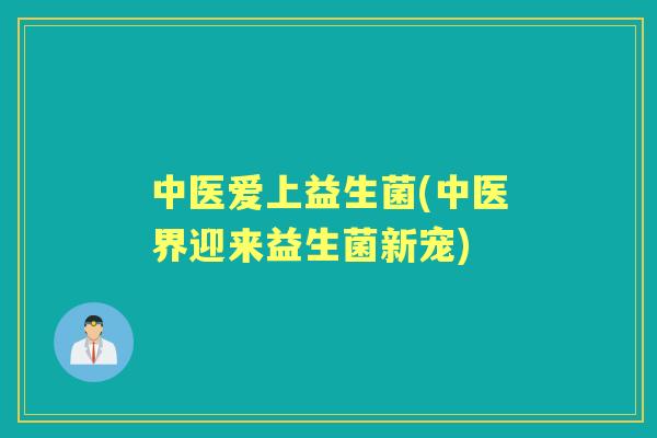 中医爱上益生菌(中医界迎来益生菌新宠) 中医爱上益生菌(中医界迎来益生菌新宠)
