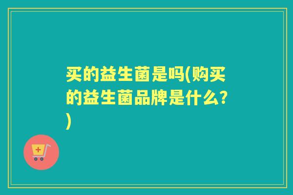 买的益生菌是吗(购买的益生菌品牌是什么?) 买的益生菌是吗(购买的益生菌品牌是什么?)