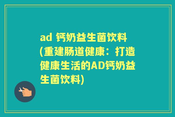 ad 钙奶益生菌饮料(重建肠道健康:打造健康生活的AD钙奶益生菌饮料) ad 钙奶益生菌饮料(重建肠道健康:打造健康生活的AD钙奶益生菌饮料)