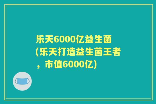乐天6000亿益生菌(乐天打造益生菌王者,市值6000亿) 乐天6000亿益生菌(乐天打造益生菌王者,市值6000亿)
