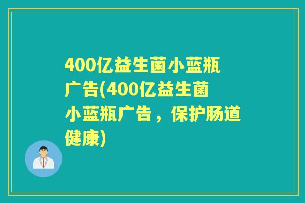 400亿益生菌小蓝瓶广告(400亿益生菌小蓝瓶广告，保护肠道健康)