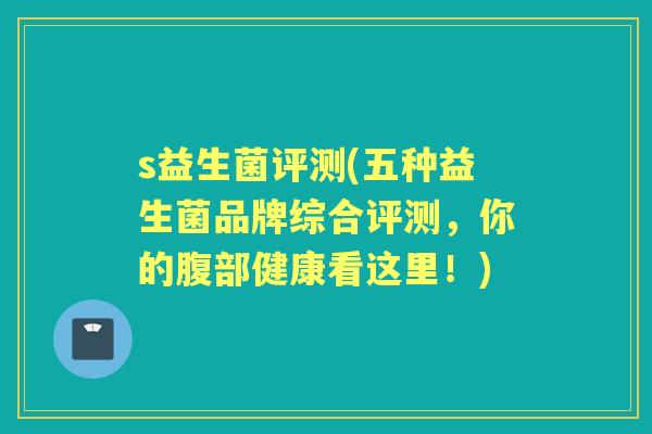 s益生菌评测(五种益生菌品牌综合评测,你的腹部健康看这里!) s益生菌评测(五种益生菌品牌综合评测,你的腹部健康看这里!)