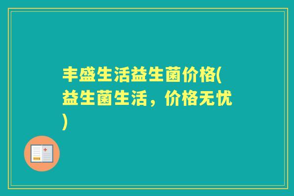 丰盛生活益生菌价格(益生菌生活,价格无忧) 丰盛生活益生菌价格(益生菌生活,价格无忧)