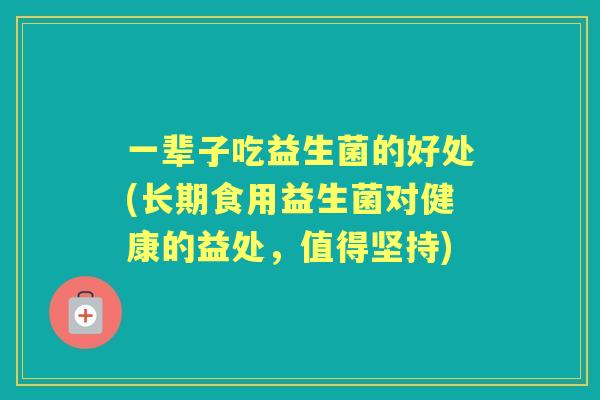一辈子吃益生菌的好处(长期食用益生菌对健康的益处,值得坚持) 一辈子吃益生菌的好处(长期食用益生菌对健康的益处,值得坚持)