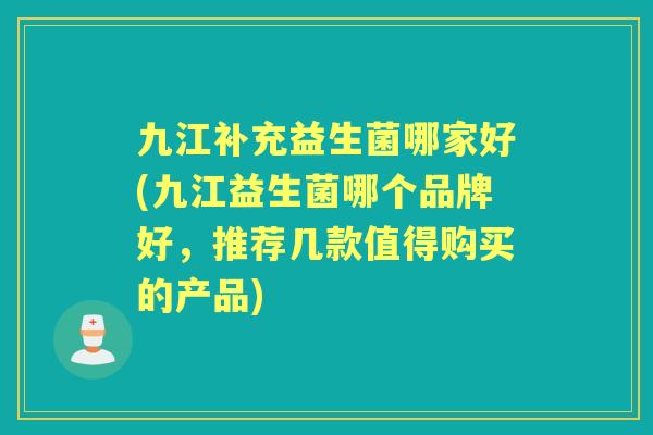 九江补充益生菌哪家好(九江益生菌哪个品牌好,推荐几款值得购买的产品) 九江补充益生菌哪家好(九江益生菌哪个品牌好,推荐几款值得购买的产品)