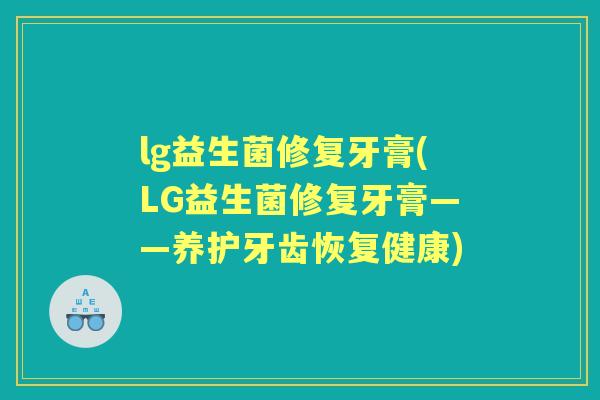 lg益生菌修复牙膏(LG益生菌修复牙膏——养护牙齿恢复健康) lg益生菌修复牙膏(LG益生菌修复牙膏——养护牙齿恢复健康)